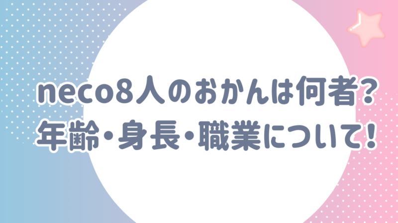 neco8人のおかん　何者　年齢・身長・職業