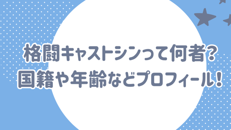 格闘キャストシン 何者　国籍　年齢